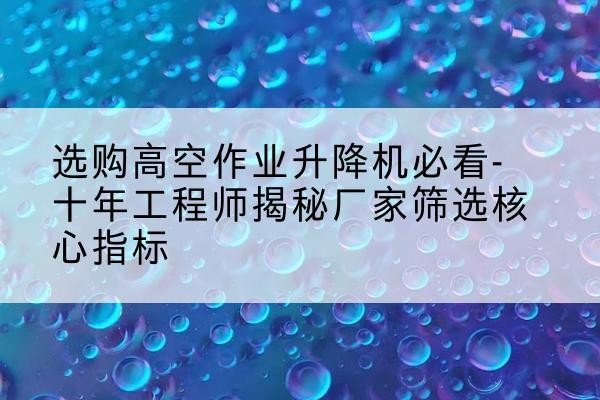 梁山高空作业升降机厂家推荐-选购高空作业升降机必看-十年工程师揭秘厂家筛选核心指标