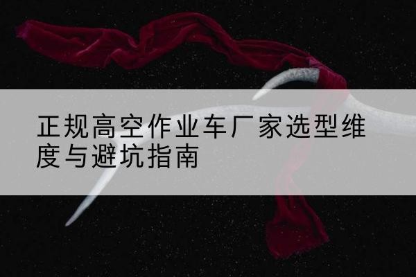 梁山高空作业车厂家-正规选型维度与避坑指南
