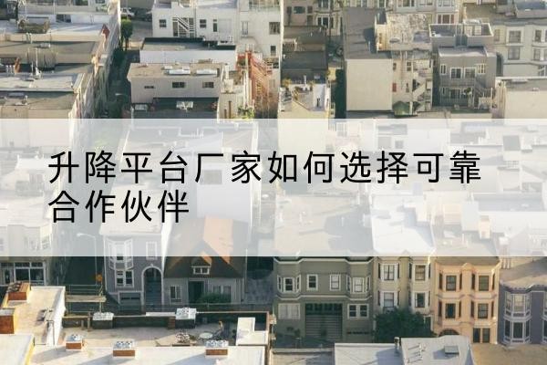 梁山升降平台厂家-如何选择可靠合作伙伴