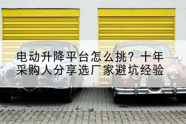 梁山电动升降平台厂家-电动升降平台怎么挑?十年采购人分享选厂家避坑经验