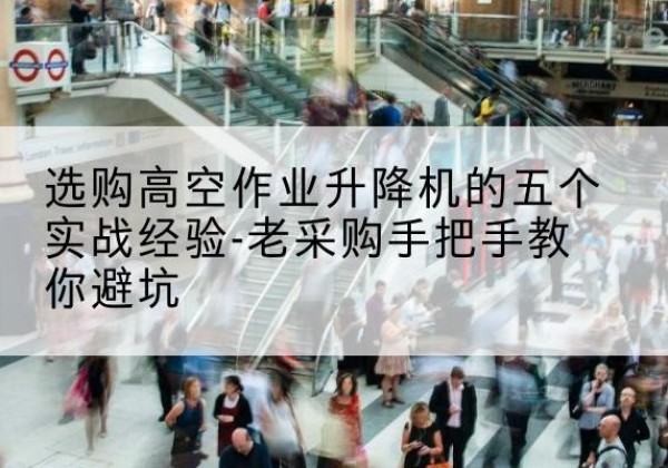 梁山高空作业升降机厂家-选购高空作业升降机的五个实战经验-老采购手把手教你避坑