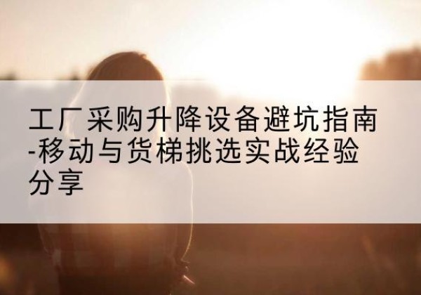 梁山移动式升降机怎么选-工厂采购升降设备避坑指南-移动与货梯挑选实战经验分享