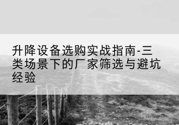 梁山移动式升降机厂家推荐-升降设备选购实战指南-三类场景下的厂家筛选与避坑经验