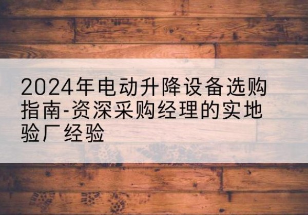 梁山电动剪叉升降平台厂家-2024年电动升降设备选购指南-资深采购经理的实地验厂经验