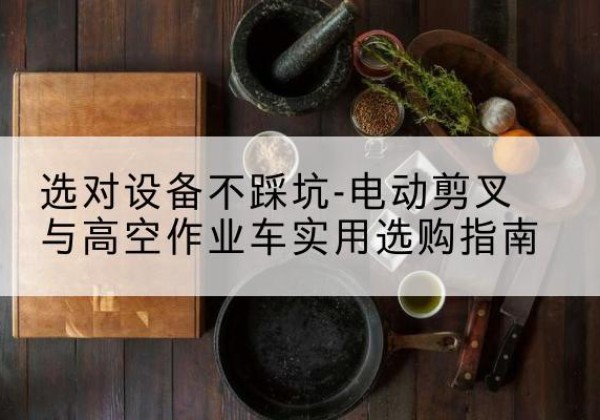 梁山电动剪叉升降平台怎么选-选对设备不踩坑-电动剪叉与高空作业车实用选购指南