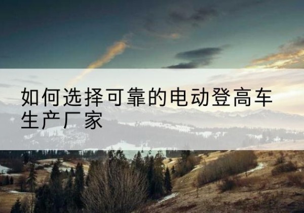 梁山电动登高车厂家-如何选择可靠的电动登高车生产厂家