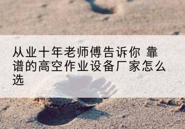 梁山高空作业升降机厂家推荐-从业十年老师傅告诉你 靠谱的高空作业设备厂家怎么选