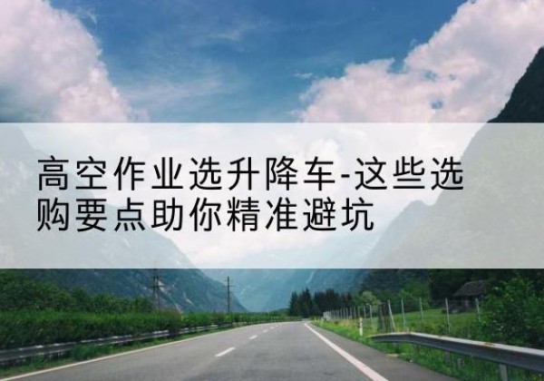 梁山升降车厂家-高空作业选升降车-这些选购要点助你*避坑