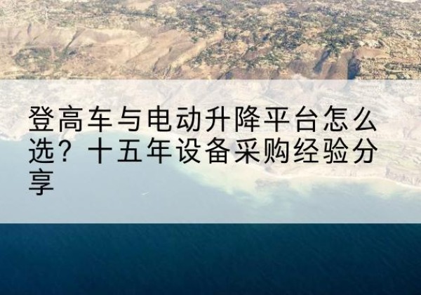 梁山登高车厂家厂家-登高车与电动升降平台怎么选？十五年设备采购经验分享