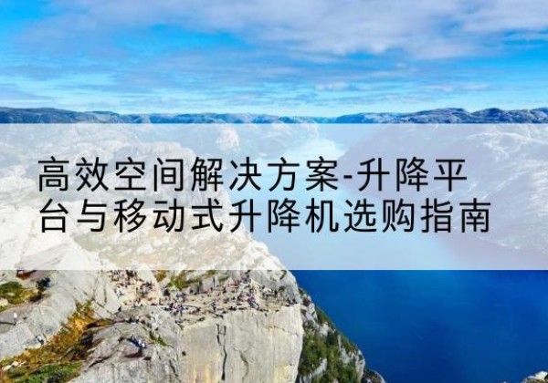 梁山升降平台厂家-*空间解决方案-升降平台与移动式升降机选购指南