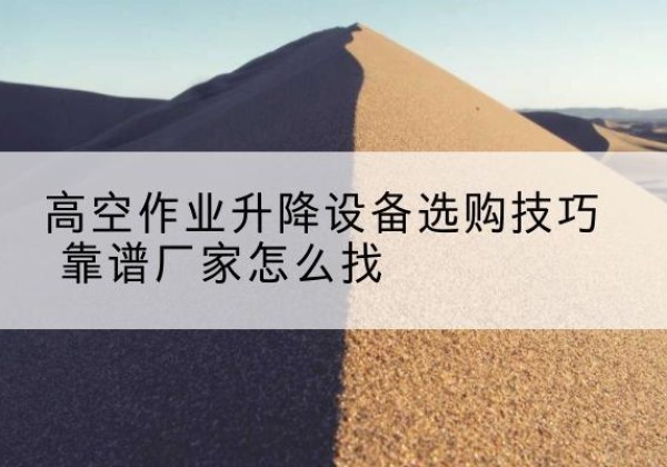 梁山电动升降平台厂家推荐-高空作业升降设备选购技巧 靠谱厂家怎么找