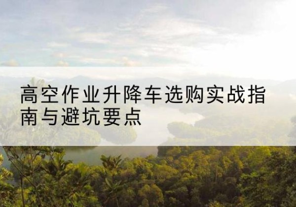 梁山升降车怎么选-高空作业升降车选购实战指南与避坑要点
