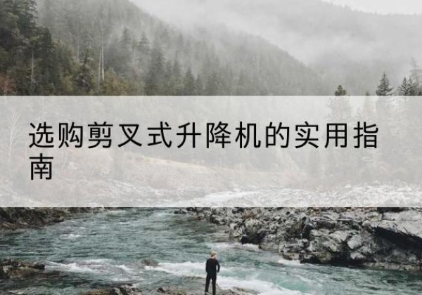 梁山剪叉式升降机怎么选-选购剪叉式升降机的实用指南