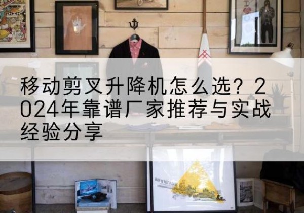 梁山升降平台厂家推荐-移动剪叉升降机怎么选？2024年靠谱厂家推荐与实战经验分享