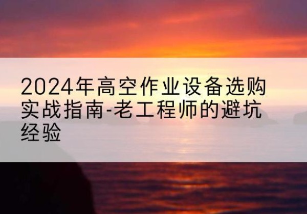 梁山高空作业升降机厂家推荐-2024年高空作业设备选购实战指南-老工程师的避坑经验