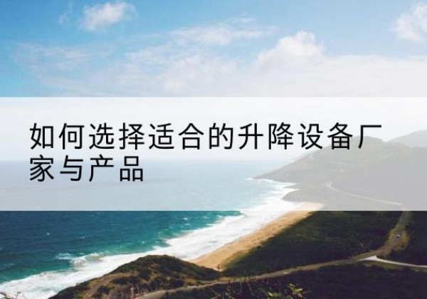 梁山电动升降平台厂家-如何选择适合的升降设备厂家与产品