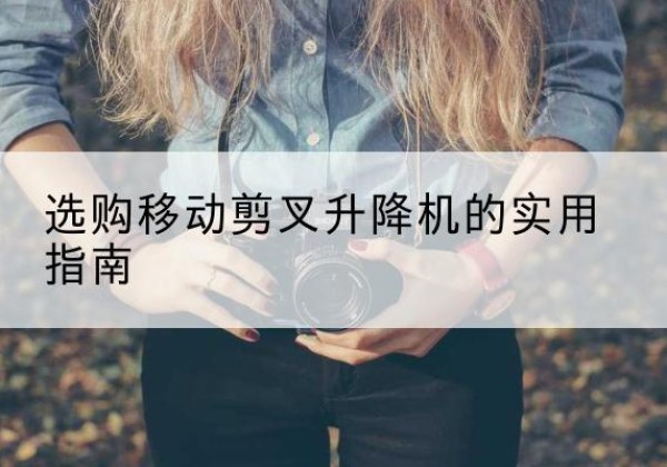 梁山移动剪叉升降机怎么选-选购移动剪叉升降机的实用指南