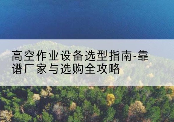 梁山升降车厂家-高空作业设备选型指南-靠谱厂家与选购全攻略