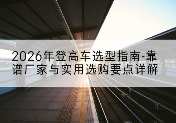 梁山登高车厂家推荐-2026年登高车选型指南-靠谱厂家与实用选购要点详解