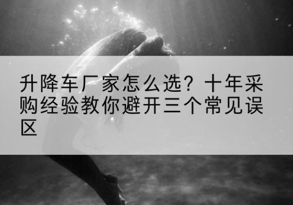 梁山升降车厂家-怎么选？十年采购经验教你避开三个常见误区