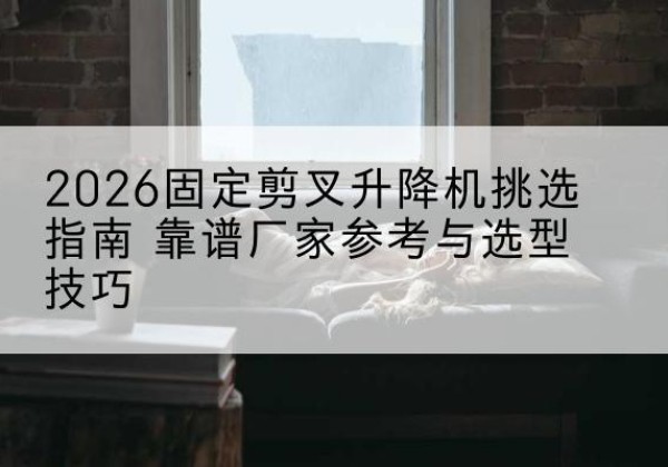 梁山固定剪叉升降机厂家推荐-2026固定剪叉升降机挑选指南 靠谱厂家参考与选型技巧